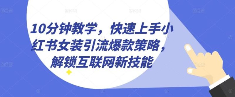 10分钟教学，快速上手小红书女装引流爆款策略，解锁互联网新技能【揭秘】-云创智库