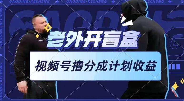 老外开盲盒视频，撸视频号分成计划收益，每天只需一小时，新手小白轻松上手【揭秘】-云创智库