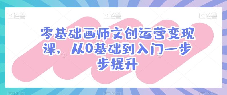 零基础画师文创运营变现课，从0基础到入门一步步提升-云创智库