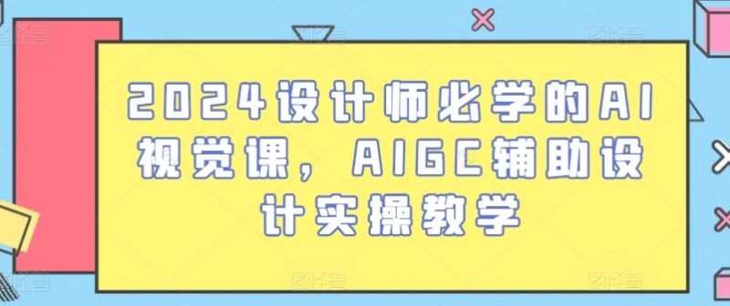 2024设计师必学的AI视觉课，AIGC辅助设计实操教学-云创智库