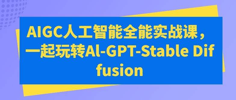 AIGC人工智能全能实战课，一起玩转Al-GPT-Stable Diffusion-云创智库