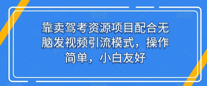 靠卖驾考资源项目配合无脑发视频引流模式，操作简单，小白友好【揭秘】-云创智库