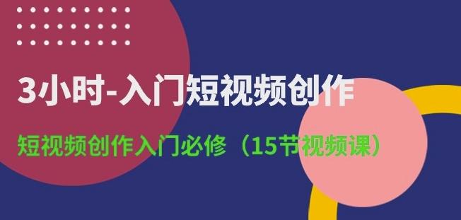 3小时-入门短视频创作：短视频创作入门必修(15节视频课)-云创智库