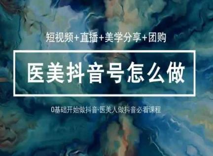 玩转医美抖音短视频与直播，36堂网课学逻辑(短视频+直播+美学分享+团购)-云创智库