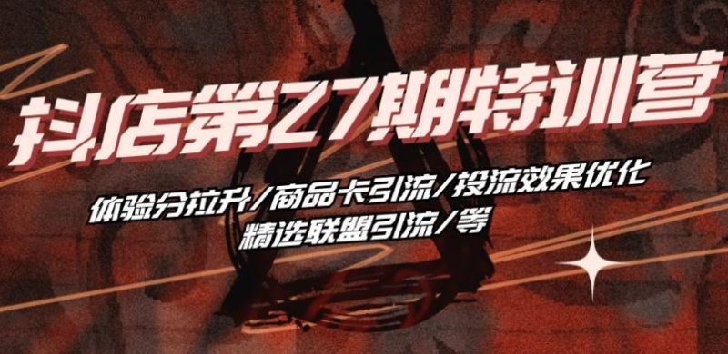 抖音小店·第27期特训营 体验分拉升/商品卡引流/投流效果优化/精选联盟引流/等-云创智库