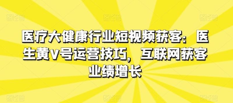 医疗大健康行业短视频获客：医生黄V号运营技巧，互联网获客业绩增长-云创智库