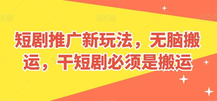 短剧推广新玩法，无脑搬运，干短剧必须是搬运【揭秘】-云创智库