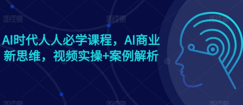 AI时代人人必学课程，AI商业新思维，视频实操+案例解析【赠AI商业爆款案例】-云创智库