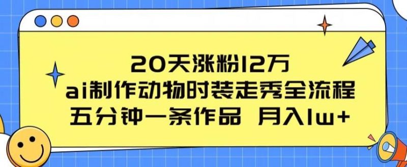 20天涨粉12万，ai制作动物时装走秀全流程，五分钟一条作品，流量大【揭秘】-云创智库