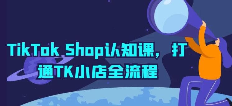 TikTok Shop认知课，打通TK小店全流程-云创智库