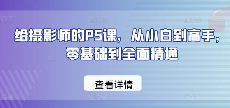 给摄影师的PS课，从小白到高手，零基础到全面精通-云创智库