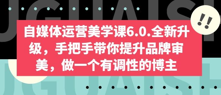 自媒体运营美学课6.0.全新升级，手把手带你提升品牌审美，做一个有调性的博主-云创智库