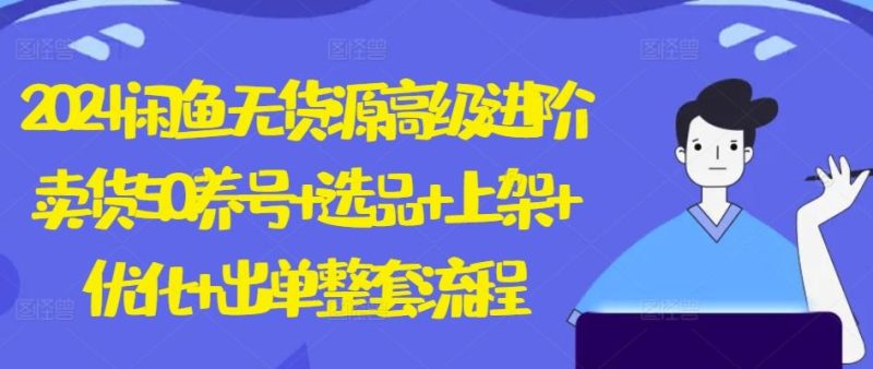 2024闲鱼无货源高级进阶卖货5.0.养号+选品+上架+优化+出单整套流程【揭秘】-云创智库