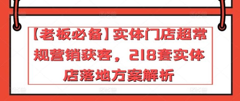 【老板必备】实体门店超常规营销获客，218套实体店落地方案解析-云创智库