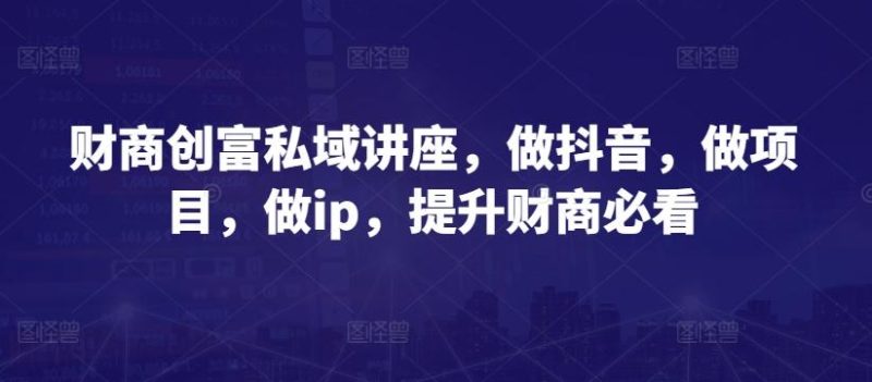 财商创富私域讲座，做抖音，做项目，做ip，提升财商必看-云创智库