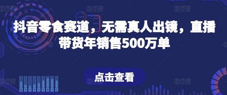 抖音零食赛道，无需真人出镜，直播带货年销售500万单【揭秘】-云创智库
