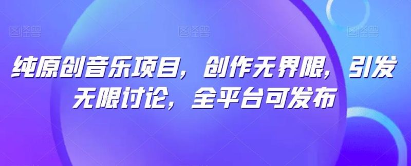 纯原创音乐项目，创作无界限，引发无限讨论，全平台可发布【揭秘】-云创智库