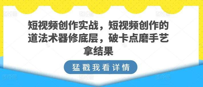 短视频创作实战，短视频创作的道法术器修底层，破卡点磨手艺拿结果-云创智库