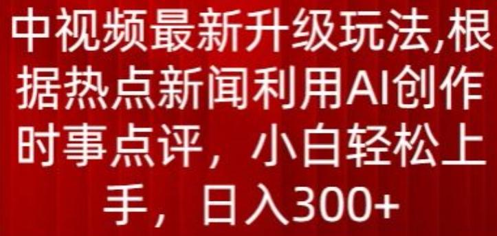 中视频最新升级玩法，根据热点新闻利用AI创作时事点评，日入300+【揭秘】-云创智库