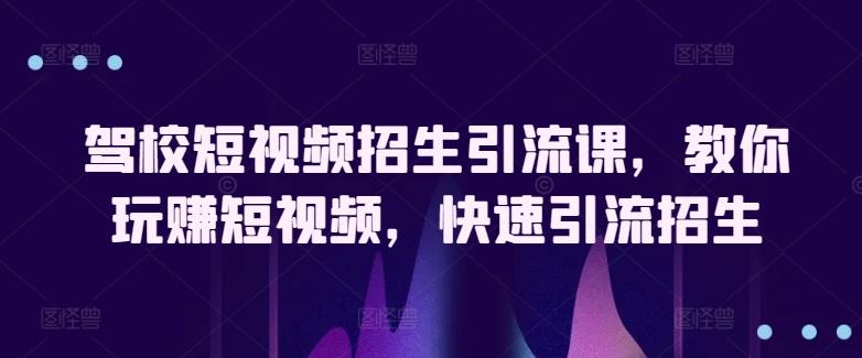 驾校短视频招生引流课，教你玩赚短视频，快速引流招生-云创智库