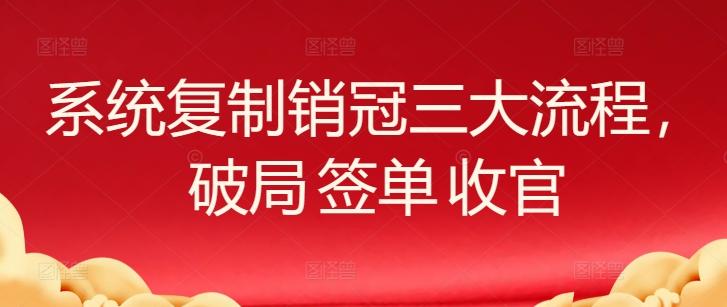 系统复制销冠三大流程，破局 签单 收官-云创智库