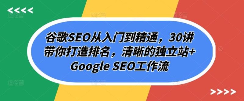 谷歌SEO从入门到精通，30讲带你打造排名，清晰的独立站+Google SEO工作流-云创智库