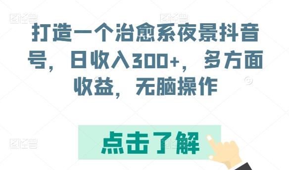打造一个治愈系夜景抖音号，日收入300+，多方面收益，无脑操作【揭秘】-云创智库