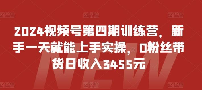 2024视频号第四期训练营，新手一天就能上手实操，0粉丝带货日收入3455元-云创智库