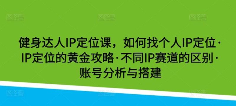 健身达人IP定位课，如何找个人IP定位·IP定位的黄金攻略·不同IP赛道的区别·账号分析与搭建-云创智库