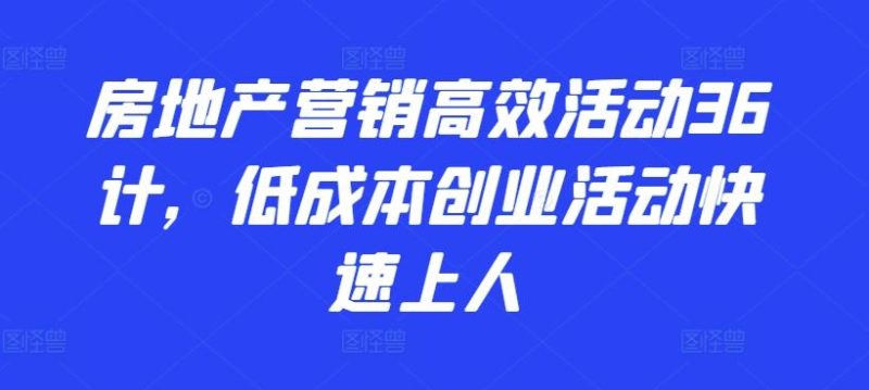 房地产营销高效活动36计，​低成本创业活动快速上人-云创智库