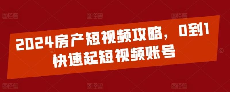 2024房产短视频攻略，0到1快速起短视频账号-云创智库