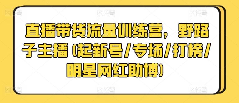直播带货流量训练营，野路子主播(起新号/专场/打榜/明星网红助博)-云创智库