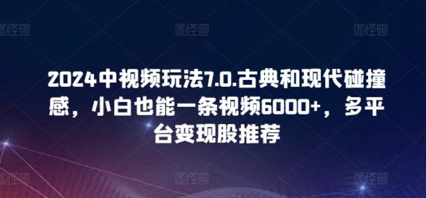 2024中视频玩法7.0.古典和现代碰撞感，小白也能一条视频6000+，多平台变现【揭秘】-云创智库
