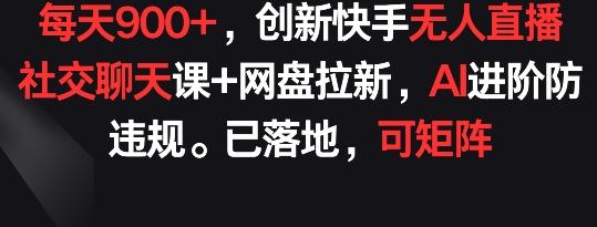 每天900+，创新快手无人直播社交聊天课+网盘拉新，AI进阶防违规 已落地 可矩阵【揭秘】-云创智库