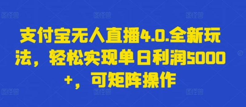 支付宝无人直播4.0.全新玩法，轻松实现单日利润5000+，可矩阵操作【揭秘】-云创智库