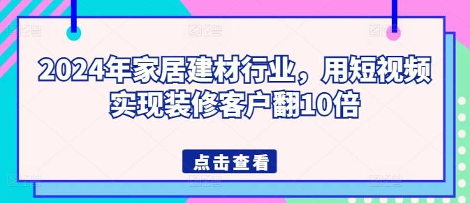 2024年家居建材行业，用短视频实现装修客户翻10倍-云创智库