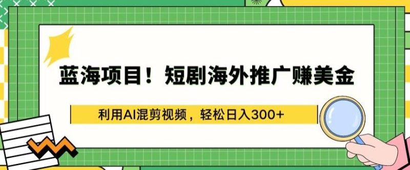 蓝海项目!短剧海外推广赚美金，利用AI混剪视频，轻松日入300+【揭秘】-云创智库