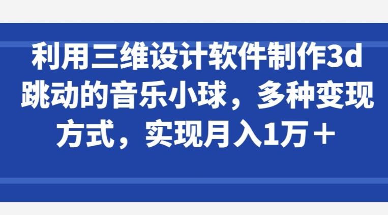 利用三维设计软件制作3d跳动的音乐小球，多种变现方式，实现月入1万+【揭秘】-云创智库