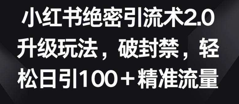 小红书绝密引流术2.0升级玩法，破封禁，轻松日引100+精准流量【揭秘】-云创智库