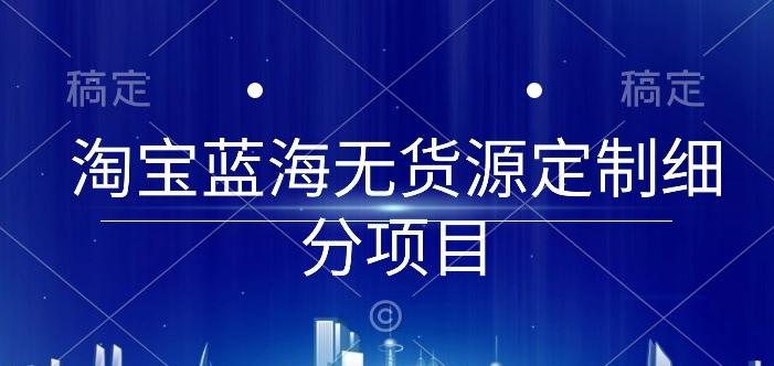 淘宝蓝海无货源定制细分项目，从0到起店实操全流程【揭秘】-云创智库