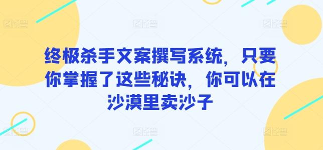 终极杀手文案撰写系统，只要你掌握了这些秘诀，你可以在沙漠里卖沙子-云创智库