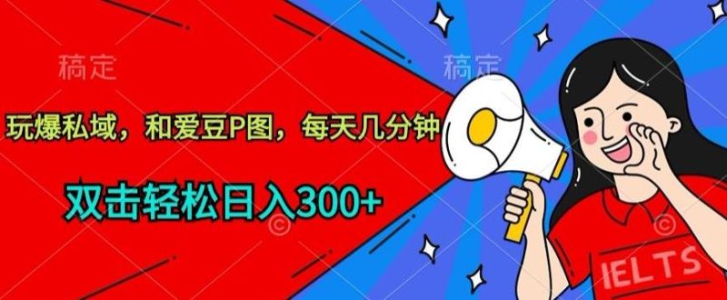 玩爆私域，和爱豆P图，每天几分钟 轻松日入300+【揭秘】-云创智库