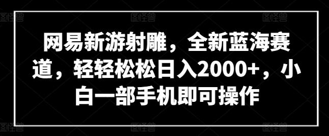 网易新游射雕，全新蓝海赛道，轻轻松松日入2000+，小白一部手机即可操作【揭秘】-云创智库