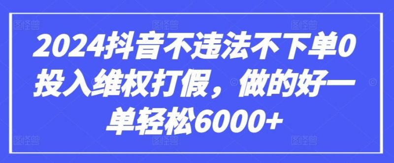 2024抖音不违法不下单0投入维权打假，做的好一单轻松6000+【仅揭秘】-云创智库