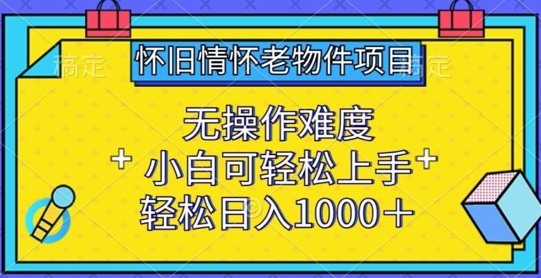 怀旧情怀老物件项目，无操作难度，小白可轻松上手，轻松日入1000+【揭秘】-云创智库