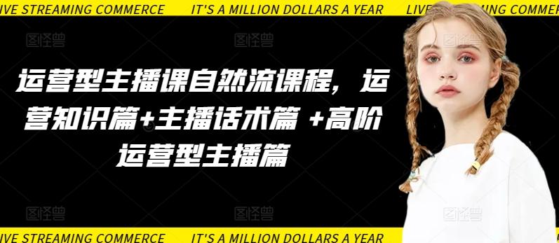 运营型主播课自然流课程，运营知识篇+主播话术篇 +高阶运营型主播篇-云创智库