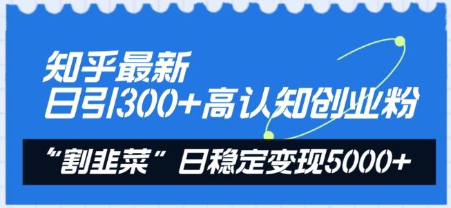 知乎最新日引300+高认知创业粉，“割韭菜”日稳定变现5000+【揭秘】-云创智库