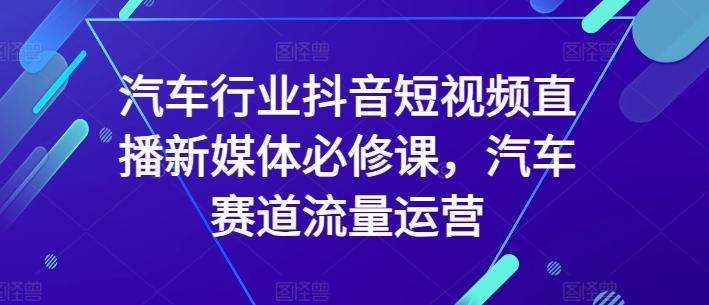 汽车行业抖音短视频直播新媒体必修课，汽车赛道流量运营-云创智库