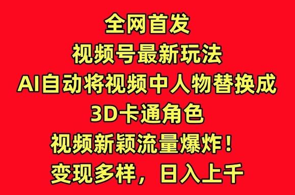 全网首发视频号最新玩法，AI自动将视频中人物替换成3D卡通角色，视频新颖流量爆炸【揭秘】-云创智库
