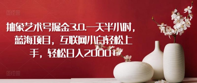 抽象艺术号掘金3.0.一天半小时，蓝海项目，互联网小白轻松上手，轻松日入2000+【揭秘】-云创智库